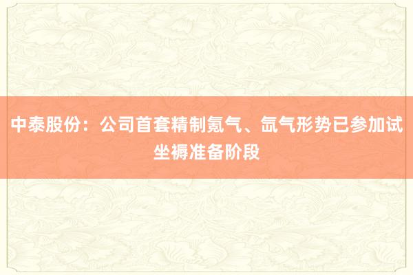 中泰股份：公司首套精制氪气、氙气形势已参加试坐褥准备阶段