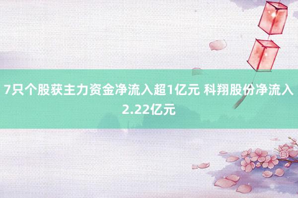 7只个股获主力资金净流入超1亿元 科翔股份净流入2.22亿元