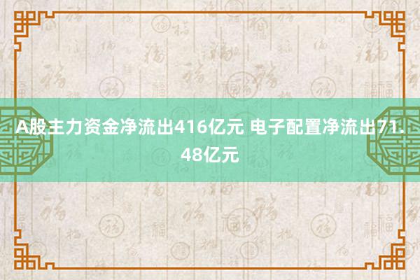 A股主力资金净流出416亿元 电子配置净流出71.48亿元