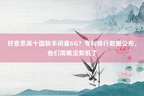 好意思英十国联手闭塞6G？专利排行数据公布，他们简略没契机了