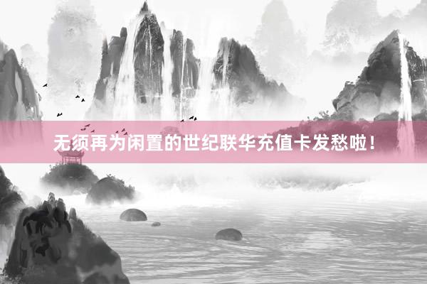 无须再为闲置的世纪联华充值卡发愁啦！