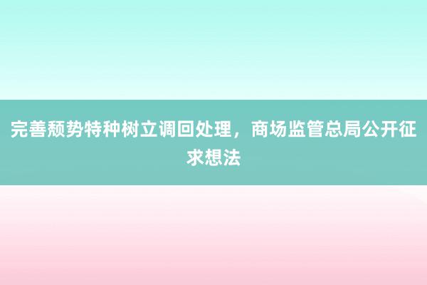 完善颓势特种树立调回处理，商场监管总局公开征求想法