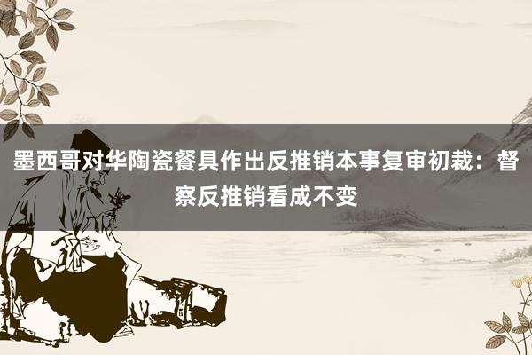 墨西哥对华陶瓷餐具作出反推销本事复审初裁：督察反推销看成不变