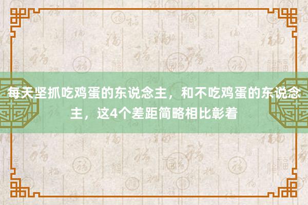 每天坚抓吃鸡蛋的东说念主，和不吃鸡蛋的东说念主，这4个差距简略相比彰着