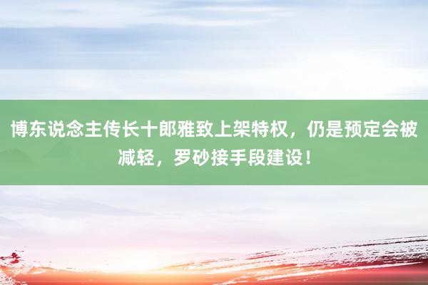 博东说念主传长十郎雅致上架特权，仍是预定会被减轻，罗砂接手段建设！