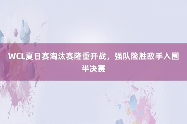 WCL夏日赛淘汰赛隆重开战，强队险胜敌手入围半决赛