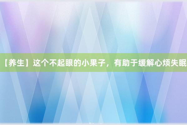 【养生】这个不起眼的小果子，有助于缓解心烦失眠