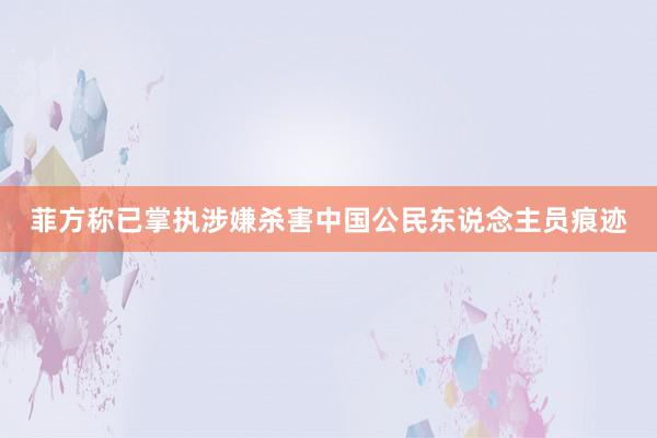 菲方称已掌执涉嫌杀害中国公民东说念主员痕迹