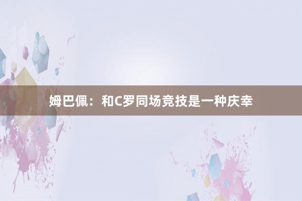 姆巴佩：和C罗同场竞技是一种庆幸