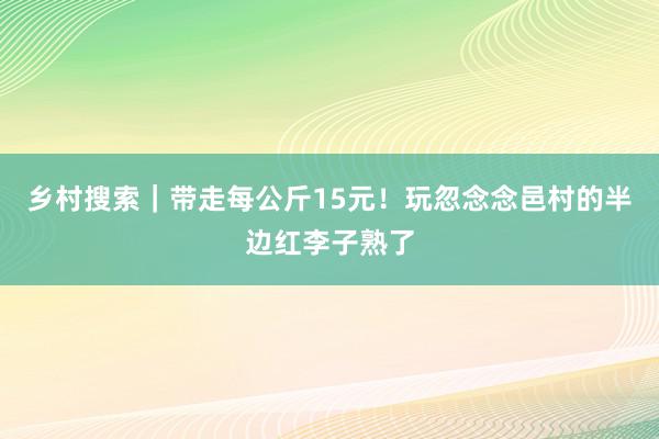 乡村搜索｜带走每公斤15元！玩忽念念邑村的半边红李子熟了