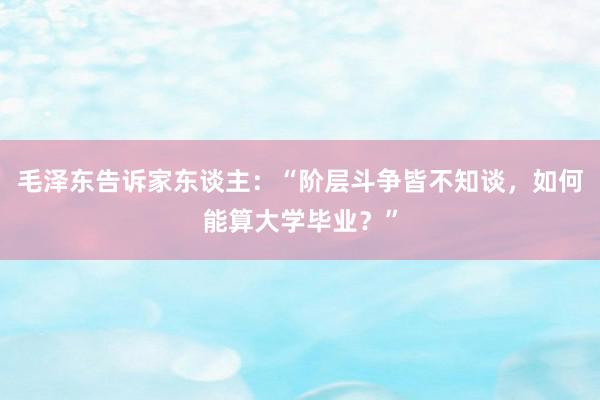 毛泽东告诉家东谈主：“阶层斗争皆不知谈，如何能算大学毕业？”