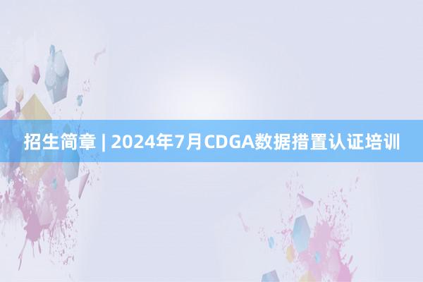 招生简章 | 2024年7月CDGA数据措置认证培训