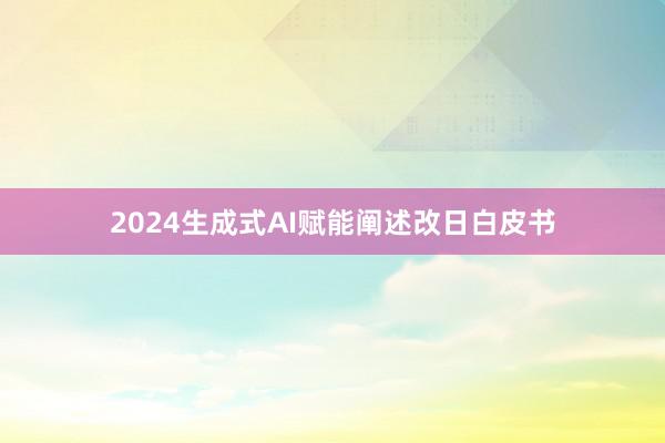 2024生成式AI赋能阐述改日白皮书