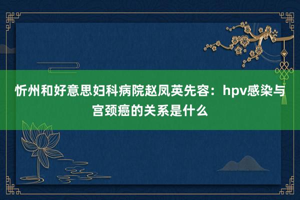 忻州和好意思妇科病院赵凤英先容：hpv感染与宫颈癌的关系是什么