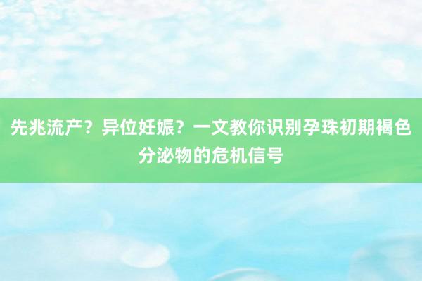 先兆流产？异位妊娠？一文教你识别孕珠初期褐色分泌物的危机信号