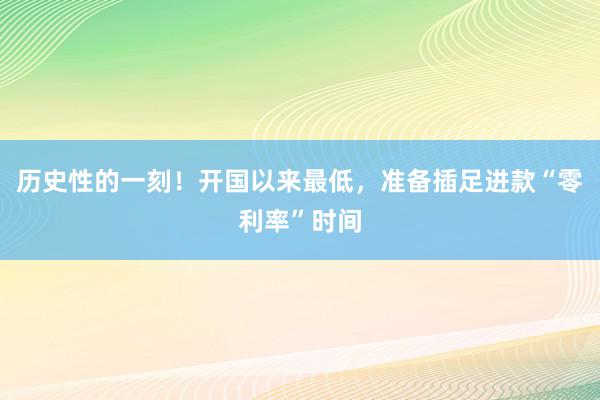 历史性的一刻！开国以来最低，准备插足进款“零利率”时间