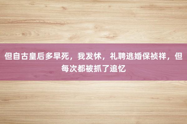 但自古皇后多早死，我发怵，礼聘逃婚保祯祥，但每次都被抓了追忆