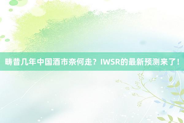 畴昔几年中国酒市奈何走？IWSR的最新预测来了！