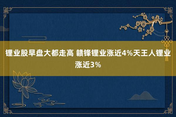 锂业股早盘大都走高 赣锋锂业涨近4%天王人锂业涨近3%