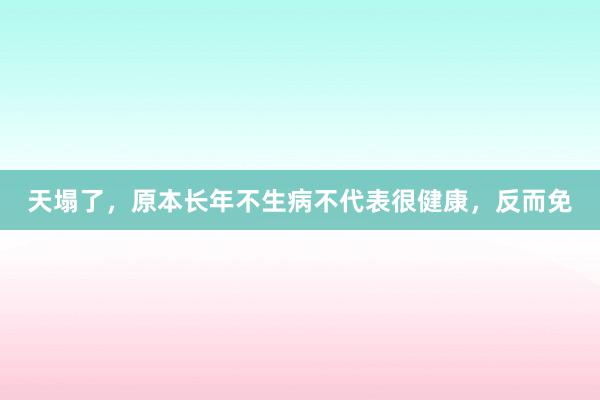 天塌了，原本长年不生病不代表很健康，反而免