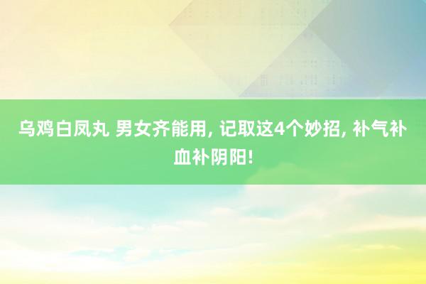 乌鸡白凤丸 男女齐能用, 记取这4个妙招, 补气补血补阴阳!