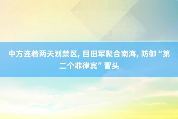 中方连着两天划禁区, 目田军聚合南海, 防御“第二个菲律宾”冒头