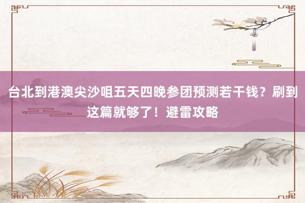 台北到港澳尖沙咀五天四晚参团预测若干钱？刷到这篇就够了！避雷攻略