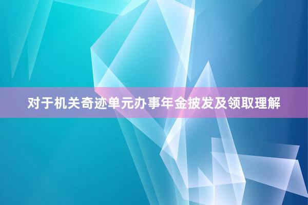 对于机关奇迹单元办事年金披发及领取理解