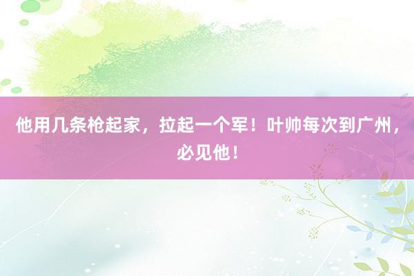 他用几条枪起家，拉起一个军！叶帅每次到广州，必见他！