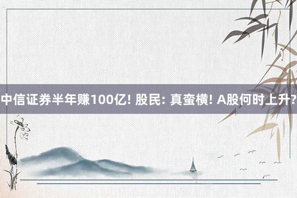 中信证券半年赚100亿! 股民: 真蛮横! A股何时上升?