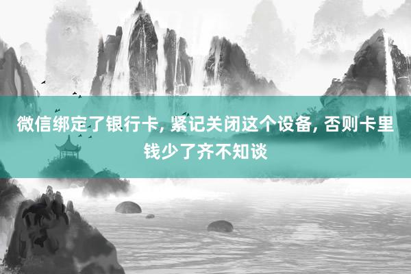 微信绑定了银行卡, 紧记关闭这个设备, 否则卡里钱少了齐不知谈