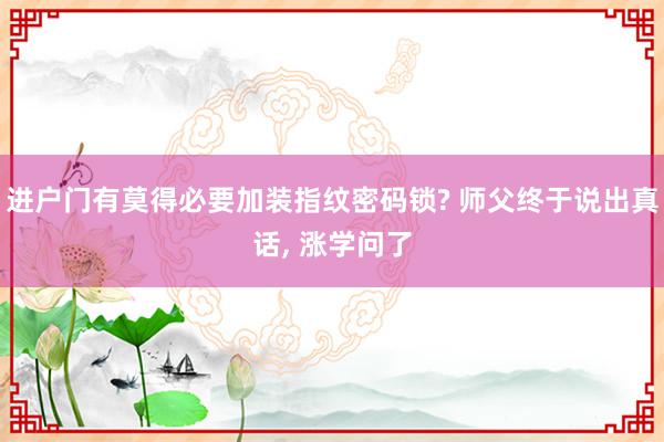 进户门有莫得必要加装指纹密码锁? 师父终于说出真话, 涨学问了