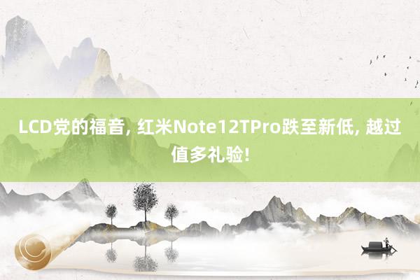 LCD党的福音, 红米Note12TPro跌至新低, 越过值多礼验!