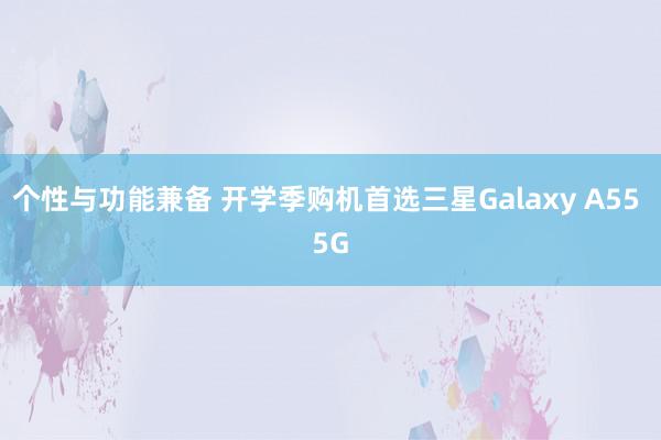 个性与功能兼备 开学季购机首选三星Galaxy A55 5G