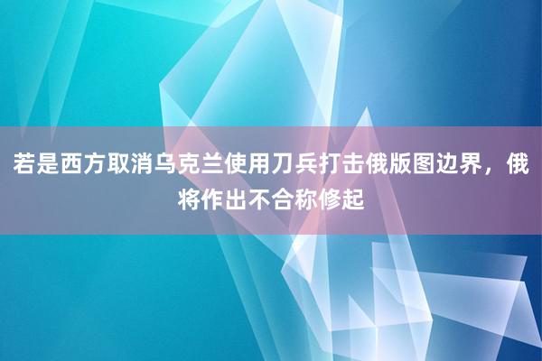 若是西方取消乌克兰使用刀兵打击俄版图边界，俄将作出不合称修起