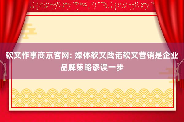 软文作事商京客网: 媒体软文践诺软文营销是企业品牌策略谬误一步