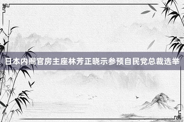 日本内阁官房主座林芳正晓示参预自民党总裁选举