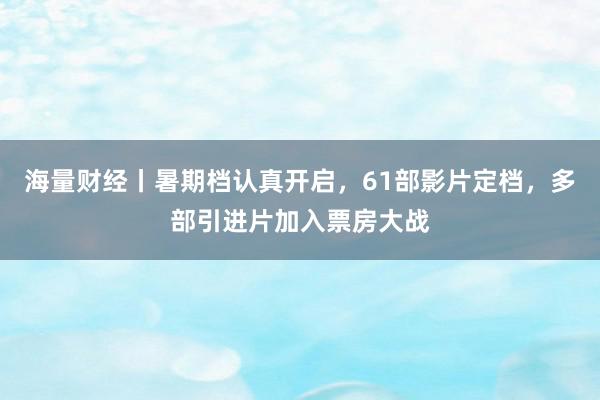 海量财经丨暑期档认真开启，61部影片定档，多部引进片加入票房大战