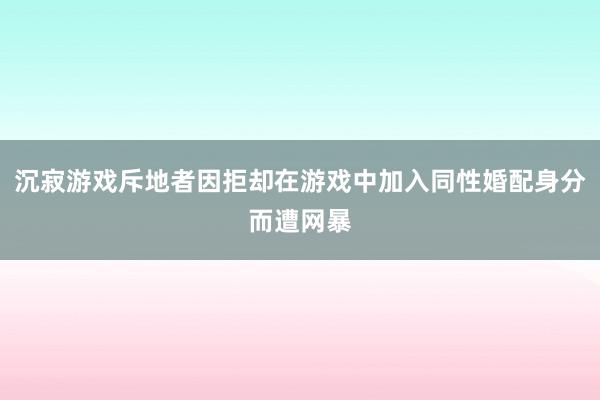 沉寂游戏斥地者因拒却在游戏中加入同性婚配身分而遭网暴