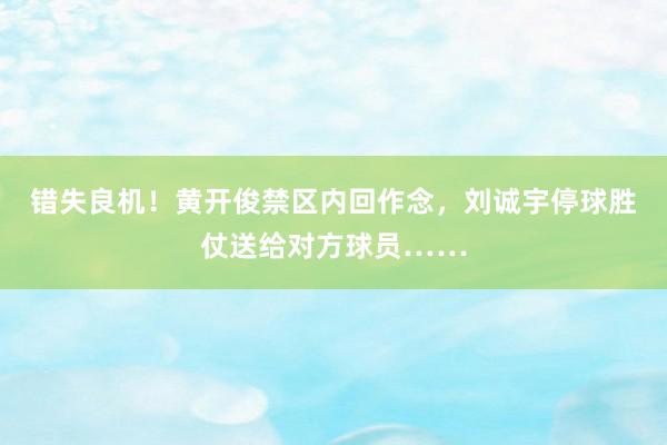 错失良机！黄开俊禁区内回作念，刘诚宇停球胜仗送给对方球员……