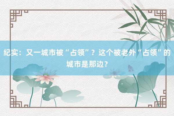 纪实：又一城市被“占领”？这个被老外“占领”的城市是那边？