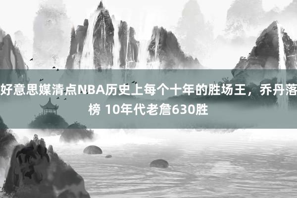 好意思媒清点NBA历史上每个十年的胜场王，乔丹落榜 10年代老詹630胜