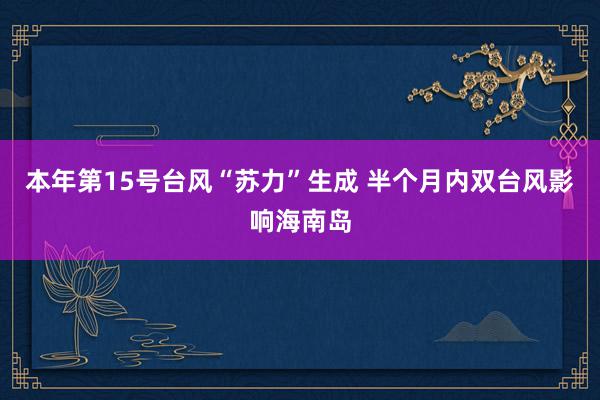 本年第15号台风“苏力”生成 半个月内双台风影响海南岛