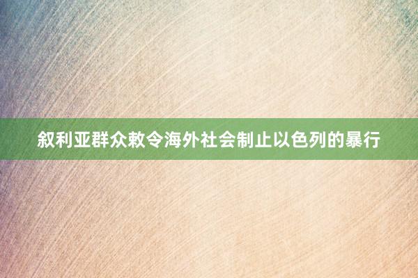 叙利亚群众敕令海外社会制止以色列的暴行