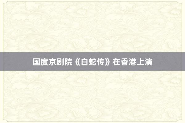 国度京剧院《白蛇传》在香港上演