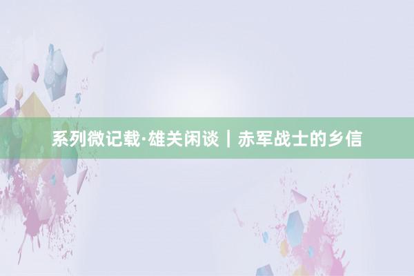 系列微记载·雄关闲谈｜赤军战士的乡信