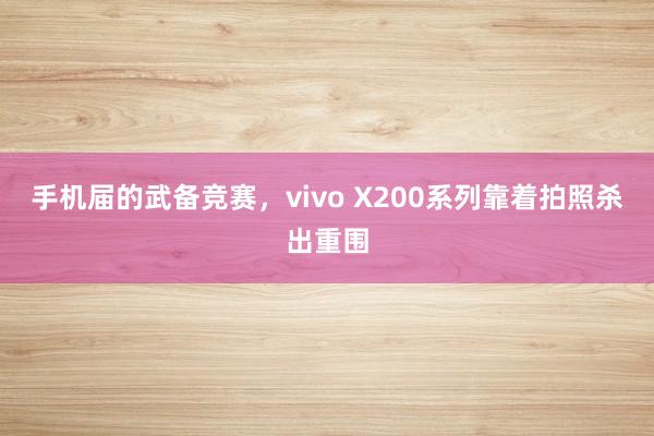 手机届的武备竞赛，vivo X200系列靠着拍照杀出重围