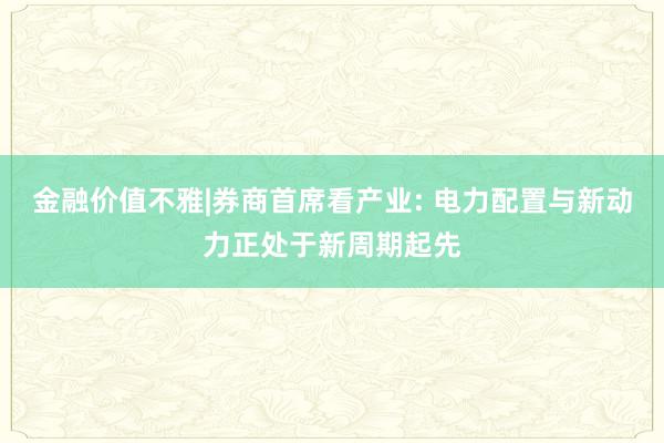 金融价值不雅|券商首席看产业: 电力配置与新动力正处于新周期起先