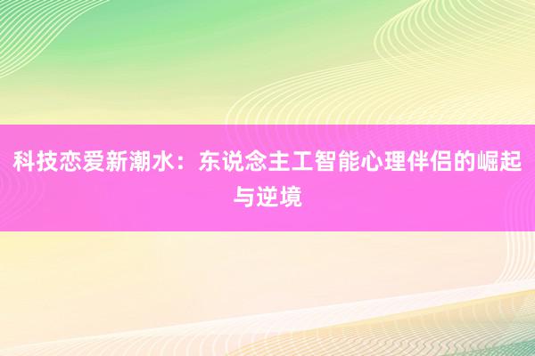 科技恋爱新潮水：东说念主工智能心理伴侣的崛起与逆境