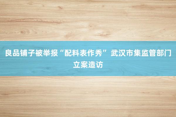 良品铺子被举报“配料表作秀” 武汉市集监管部门立案造访